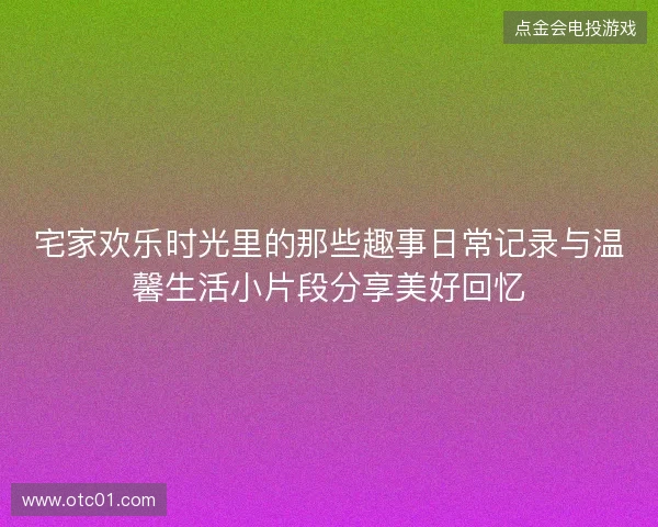 宅家欢乐时光里的那些趣事日常记录与温馨生活小片段分享美好回忆
